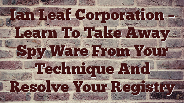 Ian Leaf Corporation – Learn To Take Away Spy Ware From Your Technique And Resolve Your Registry